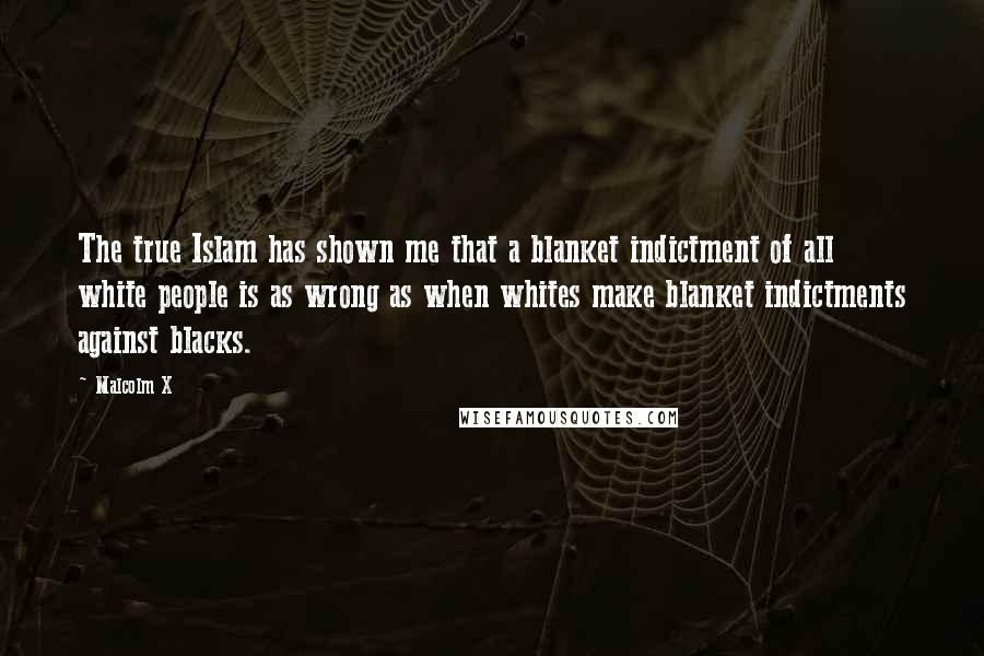Malcolm X Quotes: The true Islam has shown me that a blanket indictment of all white people is as wrong as when whites make blanket indictments against blacks.