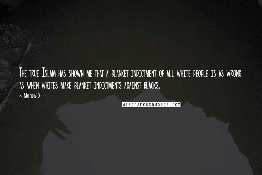 Malcolm X Quotes: The true Islam has shown me that a blanket indictment of all white people is as wrong as when whites make blanket indictments against blacks.