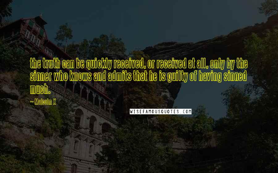 Malcolm X Quotes: the truth can be quickly received, or received at all, only by the sinner who knows and admits that he is guilty of having sinned much.