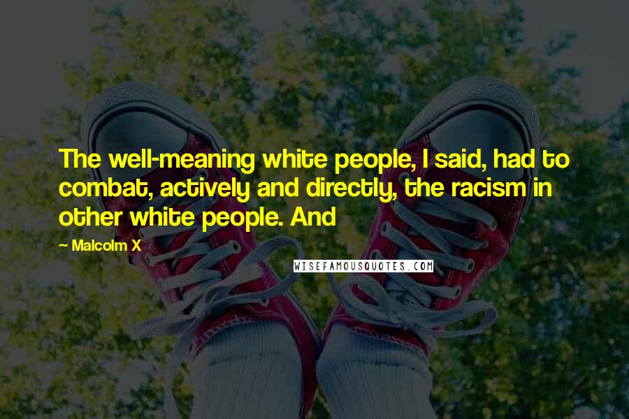 Malcolm X Quotes: The well-meaning white people, I said, had to combat, actively and directly, the racism in other white people. And