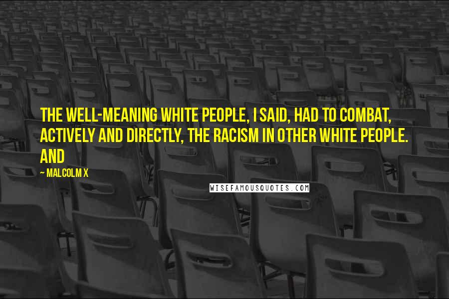 Malcolm X Quotes: The well-meaning white people, I said, had to combat, actively and directly, the racism in other white people. And