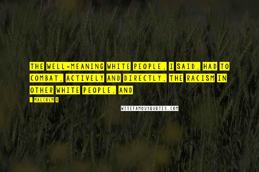 Malcolm X Quotes: The well-meaning white people, I said, had to combat, actively and directly, the racism in other white people. And