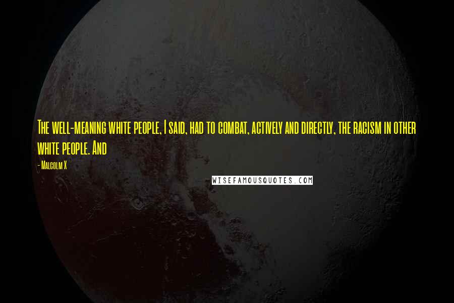 Malcolm X Quotes: The well-meaning white people, I said, had to combat, actively and directly, the racism in other white people. And