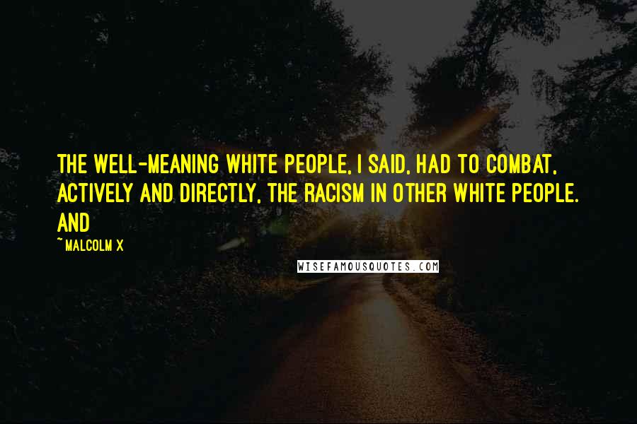 Malcolm X Quotes: The well-meaning white people, I said, had to combat, actively and directly, the racism in other white people. And