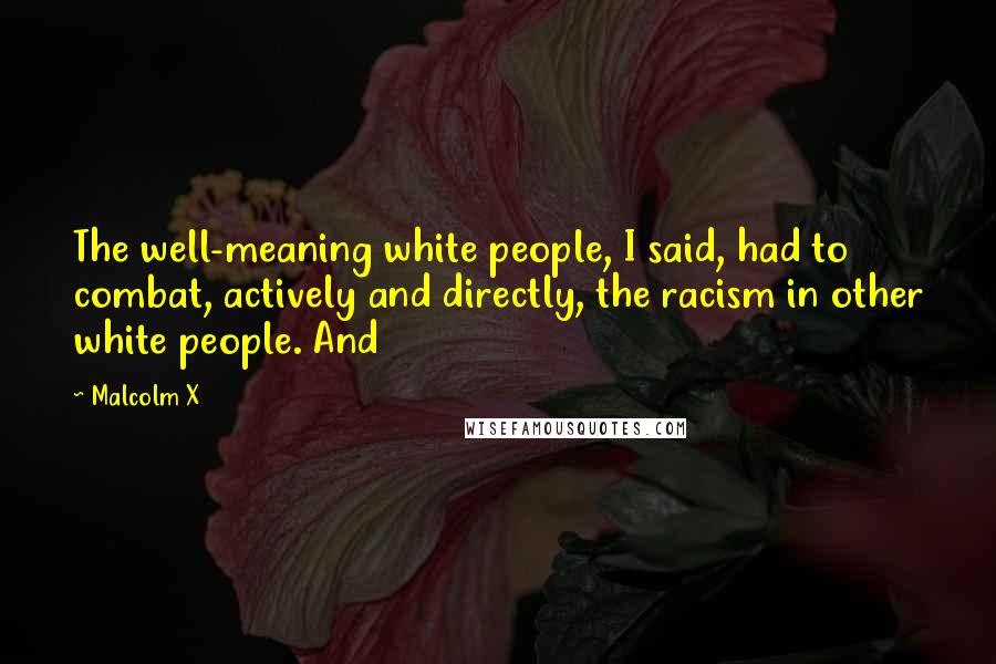 Malcolm X Quotes: The well-meaning white people, I said, had to combat, actively and directly, the racism in other white people. And