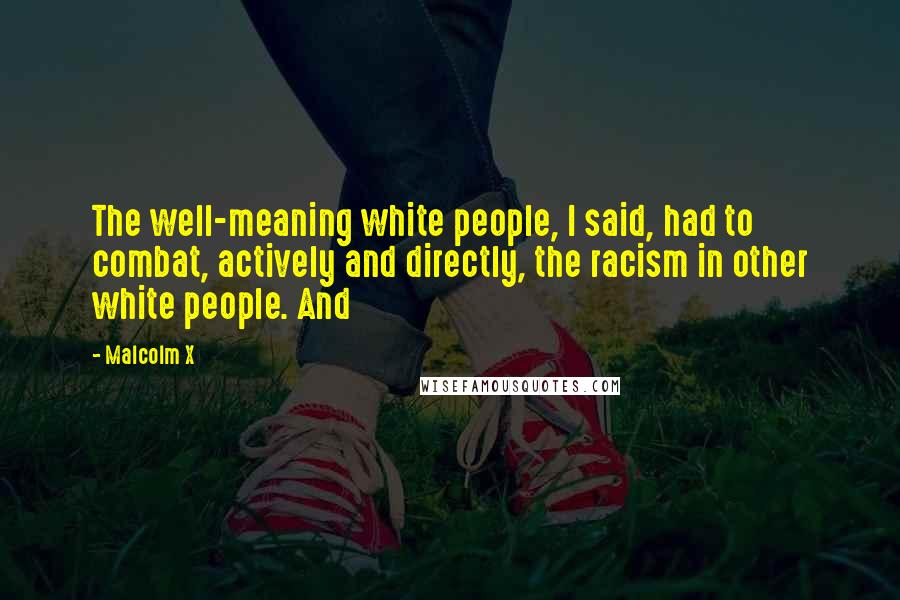 Malcolm X Quotes: The well-meaning white people, I said, had to combat, actively and directly, the racism in other white people. And