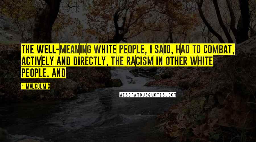 Malcolm X Quotes: The well-meaning white people, I said, had to combat, actively and directly, the racism in other white people. And