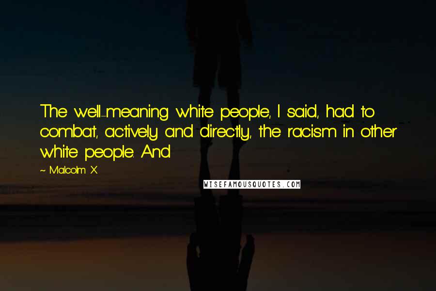 Malcolm X Quotes: The well-meaning white people, I said, had to combat, actively and directly, the racism in other white people. And