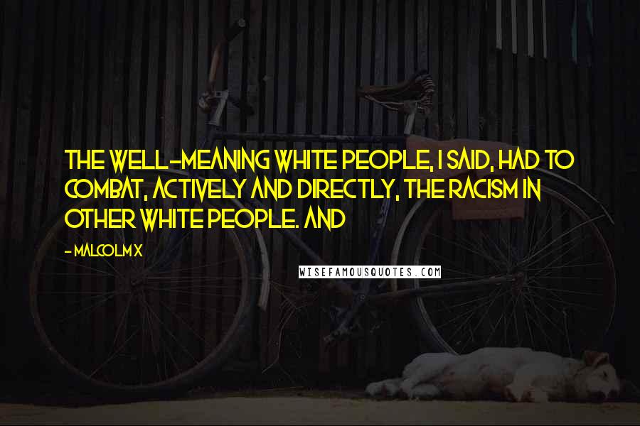 Malcolm X Quotes: The well-meaning white people, I said, had to combat, actively and directly, the racism in other white people. And