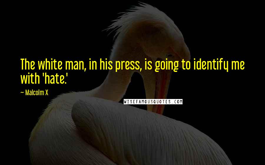 Malcolm X Quotes: The white man, in his press, is going to identify me with 'hate.'