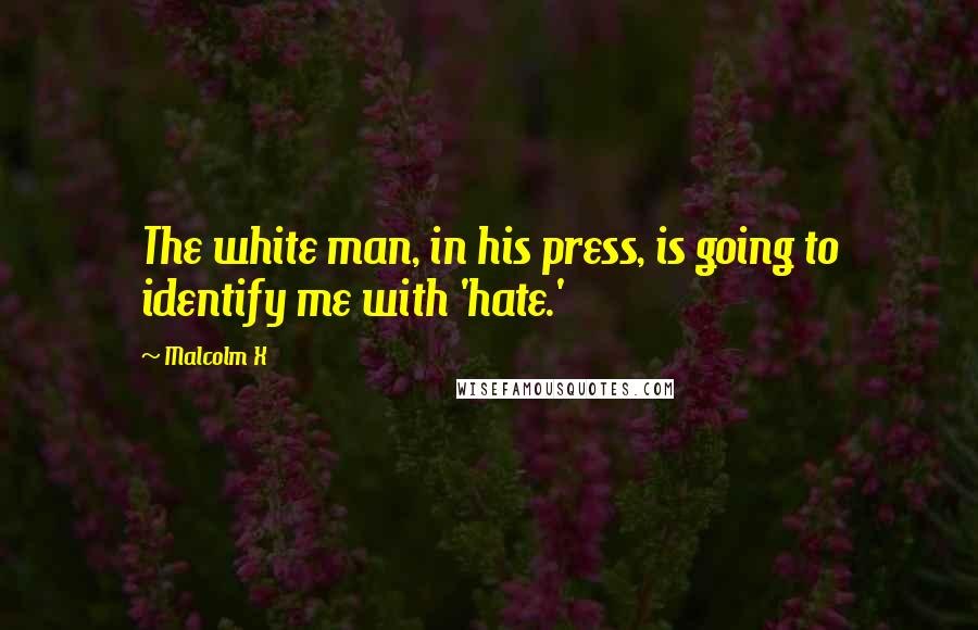 Malcolm X Quotes: The white man, in his press, is going to identify me with 'hate.'