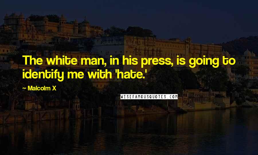 Malcolm X Quotes: The white man, in his press, is going to identify me with 'hate.'