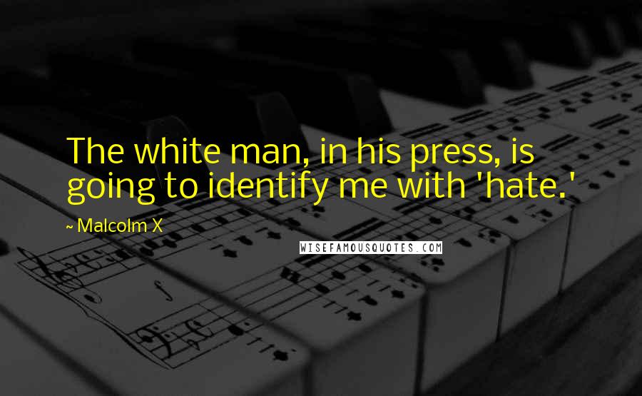 Malcolm X Quotes: The white man, in his press, is going to identify me with 'hate.'