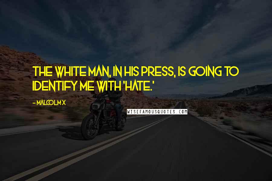 Malcolm X Quotes: The white man, in his press, is going to identify me with 'hate.'