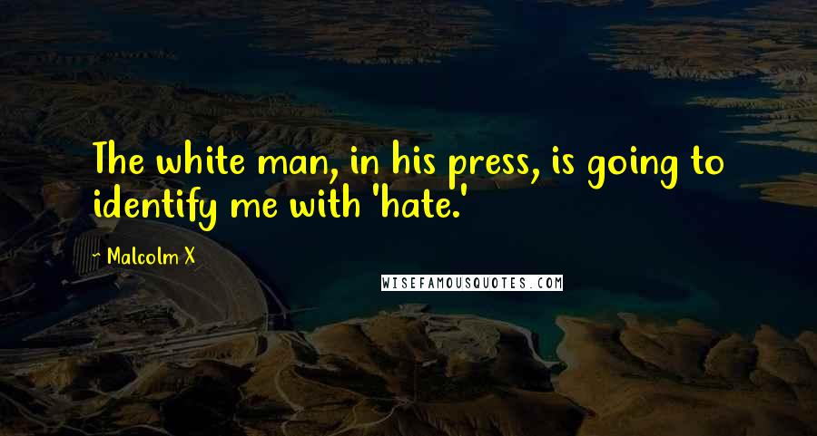 Malcolm X Quotes: The white man, in his press, is going to identify me with 'hate.'