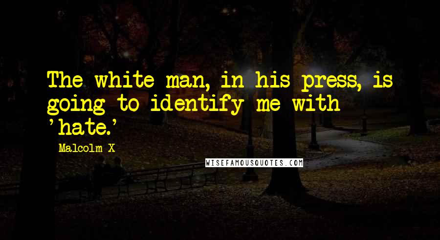 Malcolm X Quotes: The white man, in his press, is going to identify me with 'hate.'