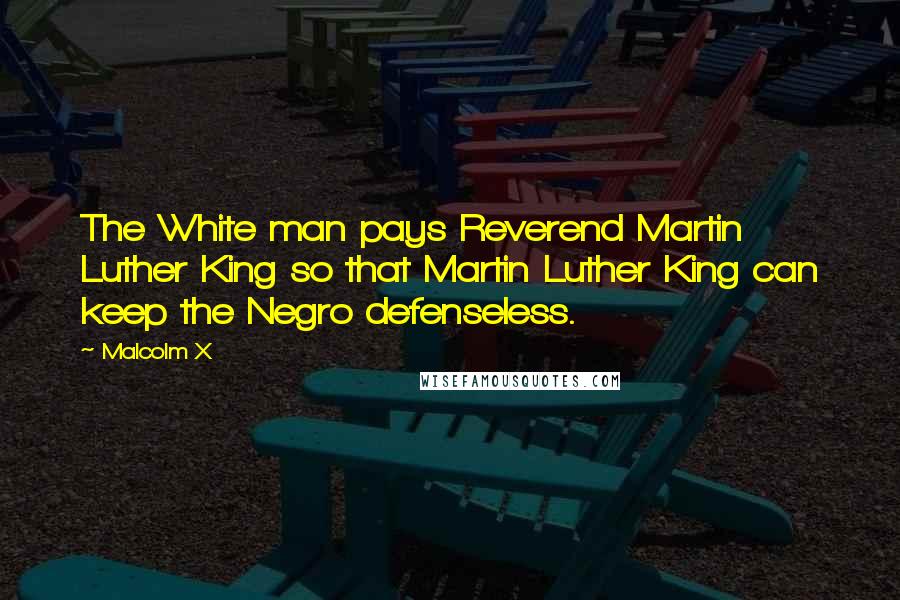 Malcolm X Quotes: The White man pays Reverend Martin Luther King so that Martin Luther King can keep the Negro defenseless.