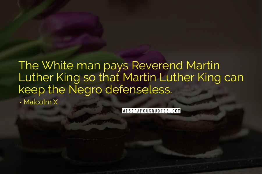 Malcolm X Quotes: The White man pays Reverend Martin Luther King so that Martin Luther King can keep the Negro defenseless.