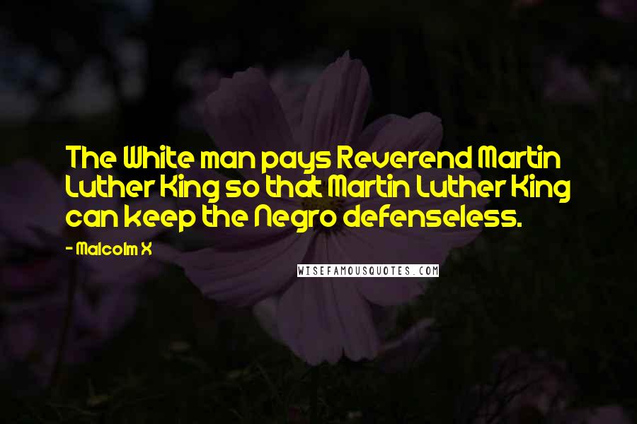 Malcolm X Quotes: The White man pays Reverend Martin Luther King so that Martin Luther King can keep the Negro defenseless.