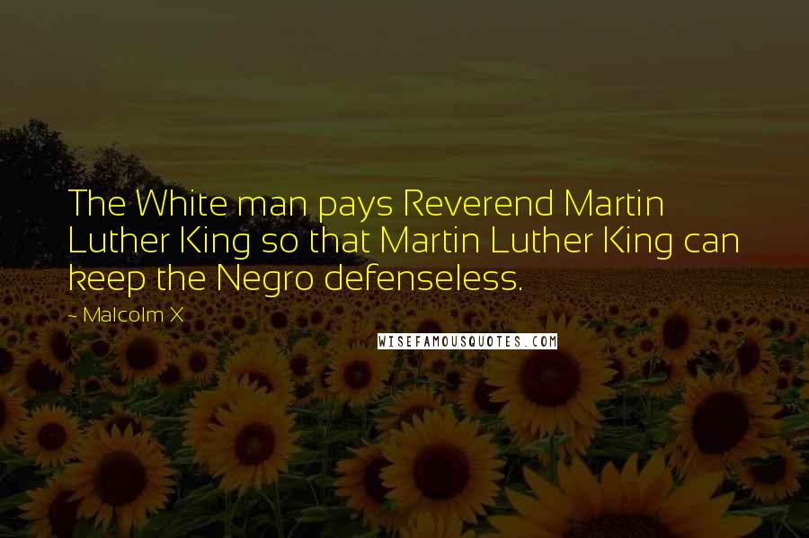 Malcolm X Quotes: The White man pays Reverend Martin Luther King so that Martin Luther King can keep the Negro defenseless.