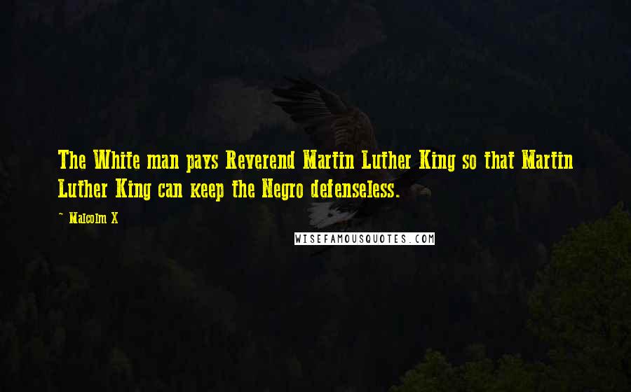 Malcolm X Quotes: The White man pays Reverend Martin Luther King so that Martin Luther King can keep the Negro defenseless.