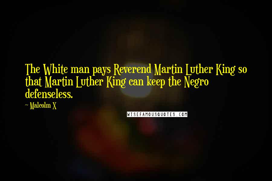 Malcolm X Quotes: The White man pays Reverend Martin Luther King so that Martin Luther King can keep the Negro defenseless.