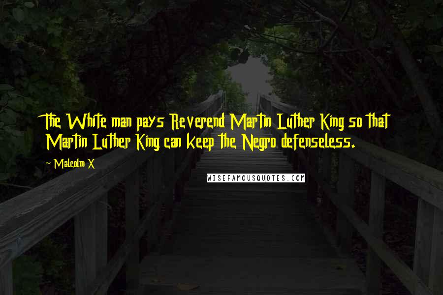 Malcolm X Quotes: The White man pays Reverend Martin Luther King so that Martin Luther King can keep the Negro defenseless.