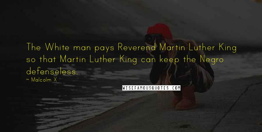 Malcolm X Quotes: The White man pays Reverend Martin Luther King so that Martin Luther King can keep the Negro defenseless.