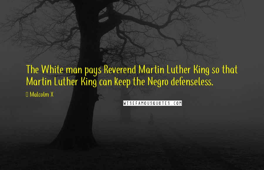 Malcolm X Quotes: The White man pays Reverend Martin Luther King so that Martin Luther King can keep the Negro defenseless.