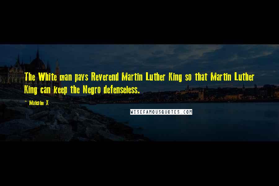 Malcolm X Quotes: The White man pays Reverend Martin Luther King so that Martin Luther King can keep the Negro defenseless.