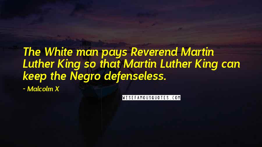Malcolm X Quotes: The White man pays Reverend Martin Luther King so that Martin Luther King can keep the Negro defenseless.
