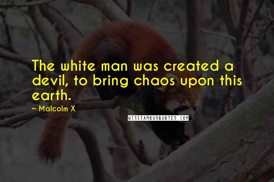 Malcolm X Quotes: The white man was created a devil, to bring chaos upon this earth.