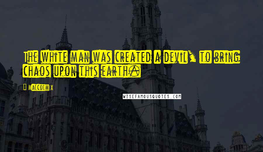 Malcolm X Quotes: The white man was created a devil, to bring chaos upon this earth.