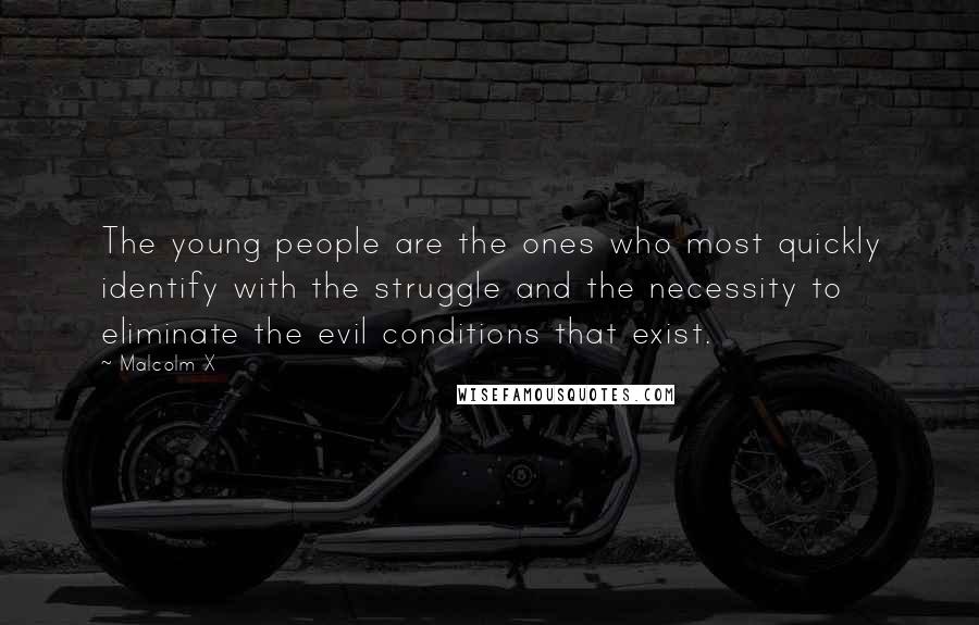 Malcolm X Quotes: The young people are the ones who most quickly identify with the struggle and the necessity to eliminate the evil conditions that exist.