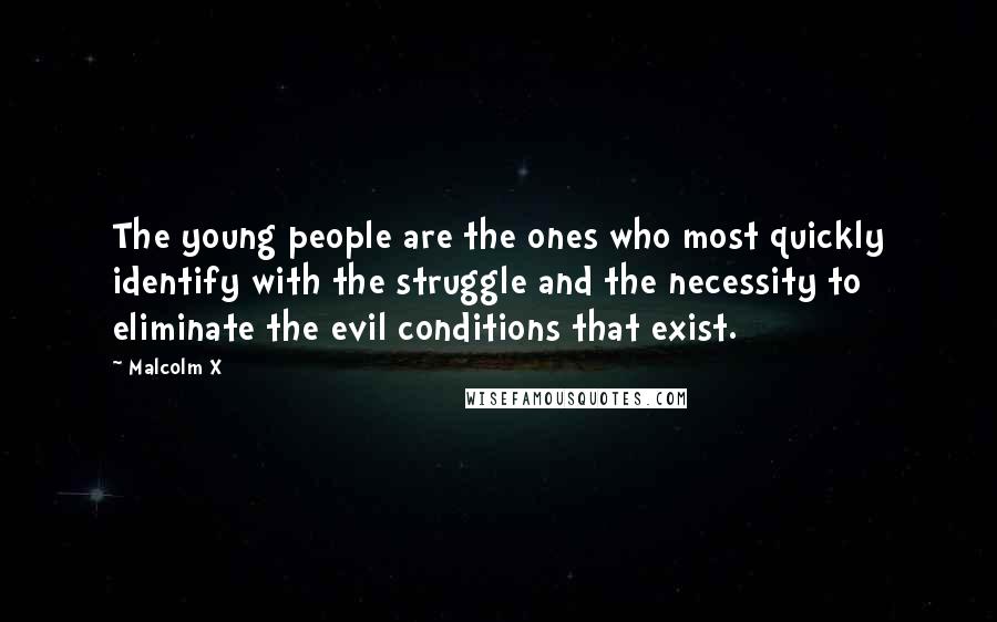 Malcolm X Quotes: The young people are the ones who most quickly identify with the struggle and the necessity to eliminate the evil conditions that exist.