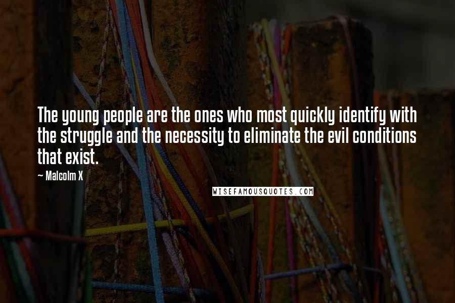 Malcolm X Quotes: The young people are the ones who most quickly identify with the struggle and the necessity to eliminate the evil conditions that exist.