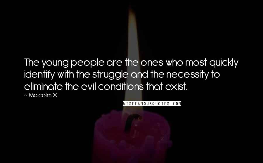 Malcolm X Quotes: The young people are the ones who most quickly identify with the struggle and the necessity to eliminate the evil conditions that exist.