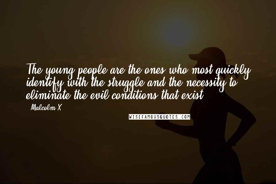 Malcolm X Quotes: The young people are the ones who most quickly identify with the struggle and the necessity to eliminate the evil conditions that exist.