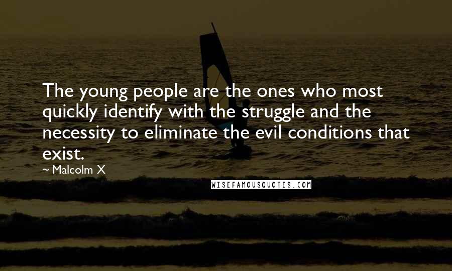 Malcolm X Quotes: The young people are the ones who most quickly identify with the struggle and the necessity to eliminate the evil conditions that exist.