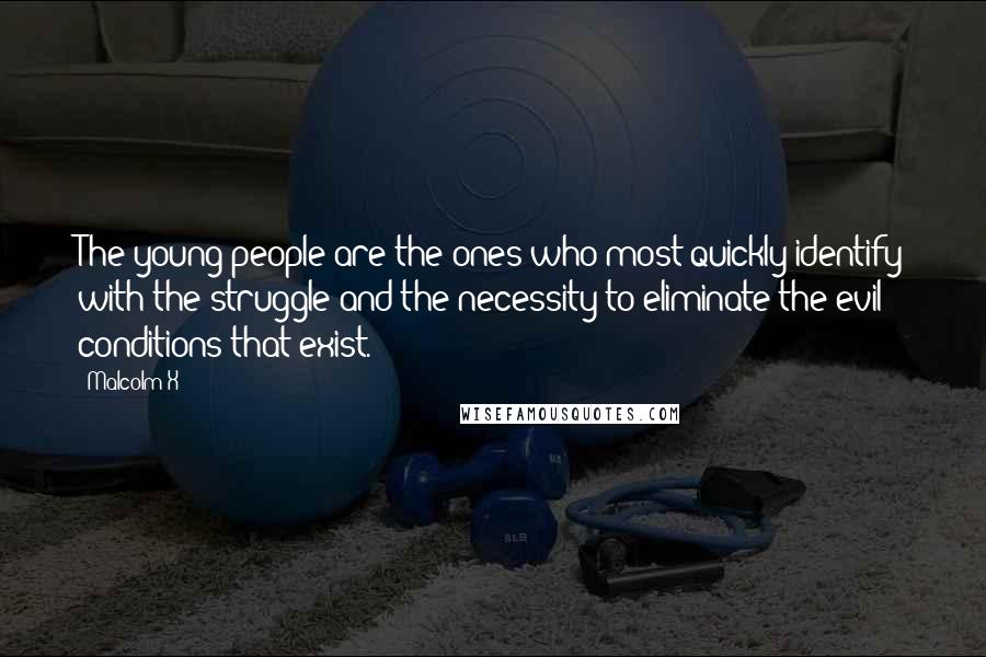 Malcolm X Quotes: The young people are the ones who most quickly identify with the struggle and the necessity to eliminate the evil conditions that exist.