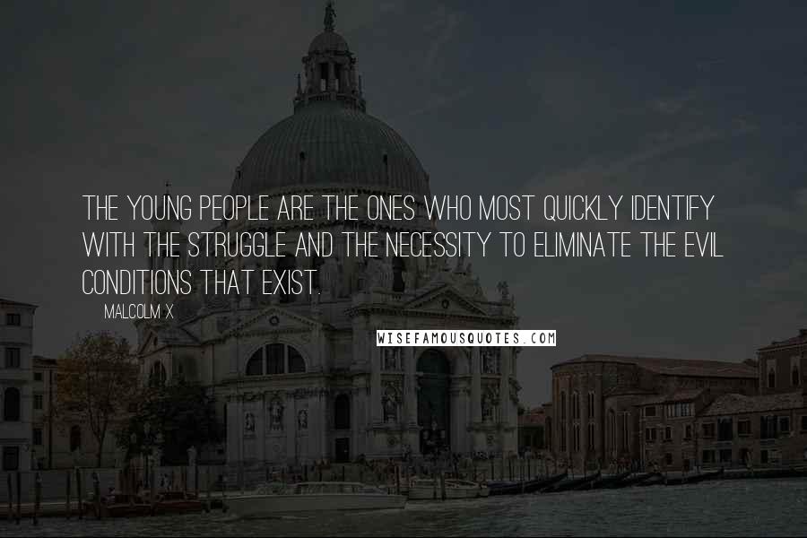 Malcolm X Quotes: The young people are the ones who most quickly identify with the struggle and the necessity to eliminate the evil conditions that exist.