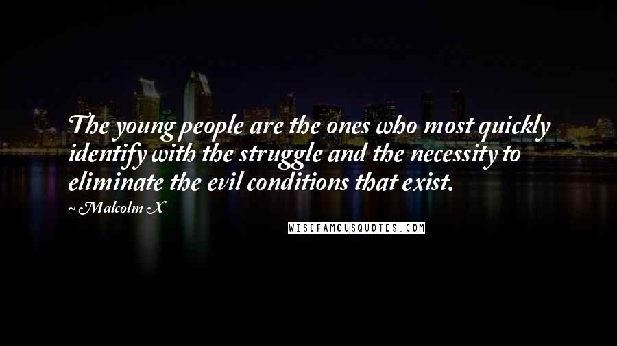 Malcolm X Quotes: The young people are the ones who most quickly identify with the struggle and the necessity to eliminate the evil conditions that exist.