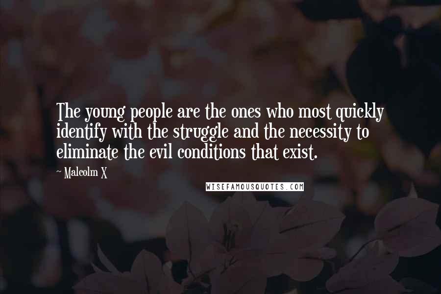 Malcolm X Quotes: The young people are the ones who most quickly identify with the struggle and the necessity to eliminate the evil conditions that exist.