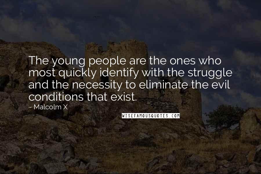 Malcolm X Quotes: The young people are the ones who most quickly identify with the struggle and the necessity to eliminate the evil conditions that exist.