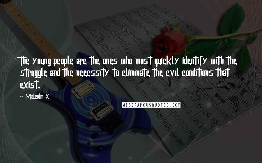 Malcolm X Quotes: The young people are the ones who most quickly identify with the struggle and the necessity to eliminate the evil conditions that exist.