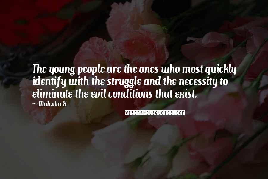 Malcolm X Quotes: The young people are the ones who most quickly identify with the struggle and the necessity to eliminate the evil conditions that exist.