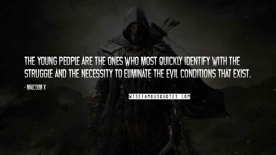 Malcolm X Quotes: The young people are the ones who most quickly identify with the struggle and the necessity to eliminate the evil conditions that exist.