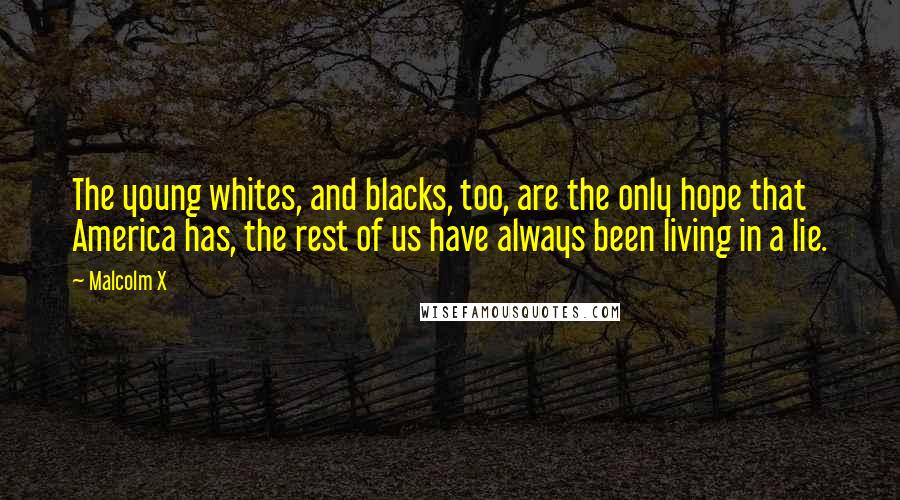 Malcolm X Quotes: The young whites, and blacks, too, are the only hope that America has, the rest of us have always been living in a lie.