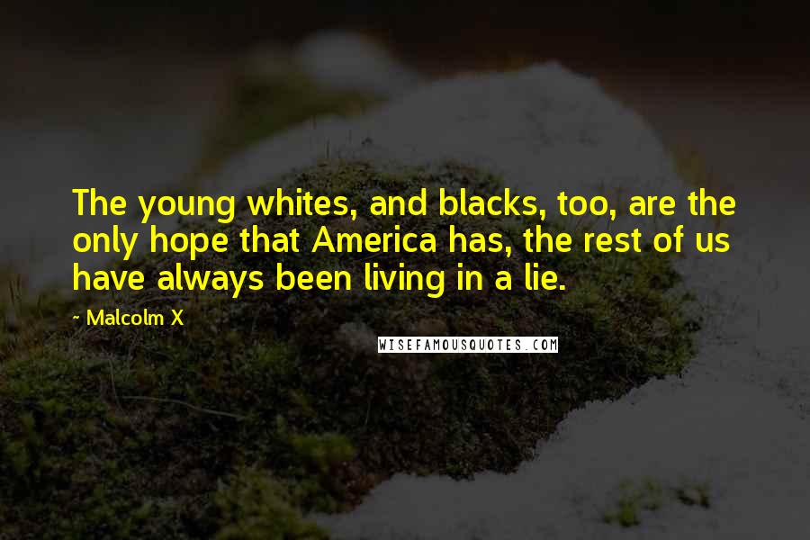 Malcolm X Quotes: The young whites, and blacks, too, are the only hope that America has, the rest of us have always been living in a lie.