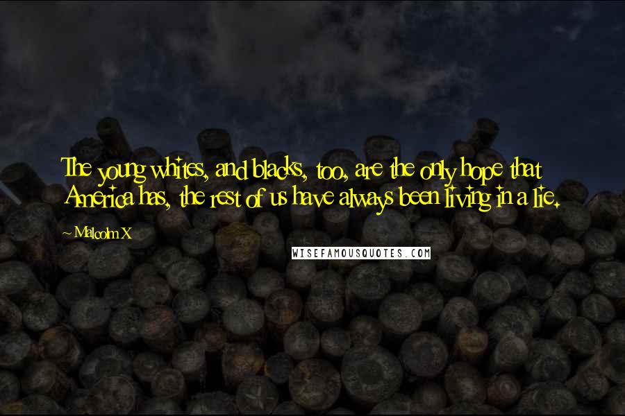 Malcolm X Quotes: The young whites, and blacks, too, are the only hope that America has, the rest of us have always been living in a lie.